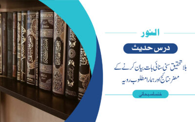 درس حدیث :بلا تحقیق سنی سنائی بات بیان کرنے کےمضر نتائج اور ہمارا مطلوب رویہ